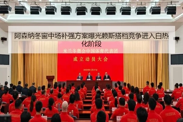 阿森纳冬窗中场补强方案曝光赖斯搭档竞争进入白热化阶段